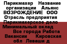 Парикмахер › Название организации ­ Альянс ВОЗРОЖДЕНИЕ, ООО › Отрасль предприятия ­ Парикмахерское дело › Минимальный оклад ­ 73 000 - Все города Работа » Вакансии   . Кировская обл.,Леваши д.